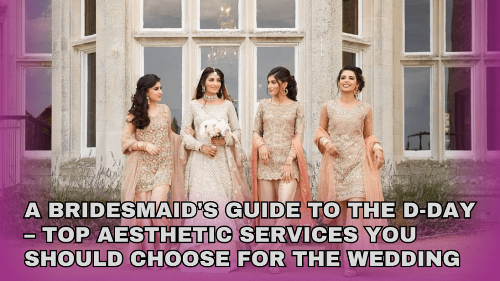A Bridesmaid’s Guide to the D-Day – Top Aesthetic Services You Should Choose for the Wedding
